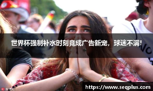 世界杯强制补水时刻竟成广告新宠，球迷不满!