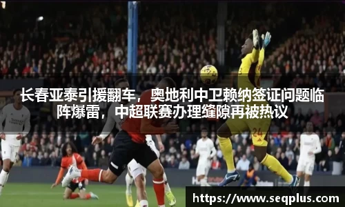 长春亚泰引援翻车，奥地利中卫赖纳签证问题临阵爆雷，中超联赛办理缝隙再被热议